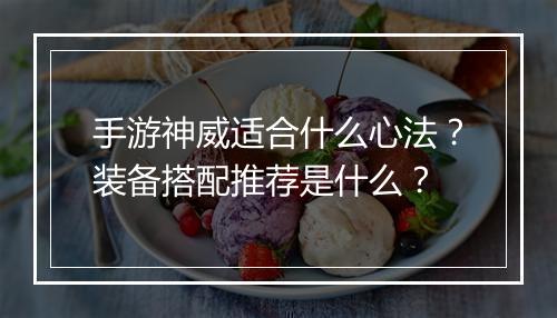 手游神威适合什么心法?装备搭配推荐是什么?