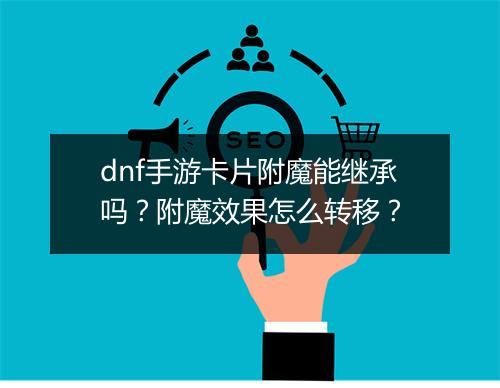 dnf手游卡片附魔能继承吗?附魔效果怎么转移?
