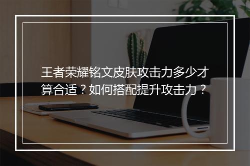 王者荣耀铭文皮肤攻击力多少才算合适?如何搭配提升攻击力?
